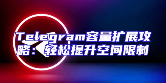 Telegram容量扩展攻略：轻松提升空间限制