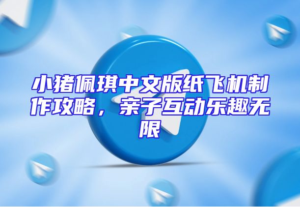 小猪佩琪中文版纸飞机制作攻略，亲子互动乐趣无限