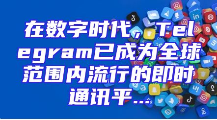 在数字时代，Telegram已成为全球范围内流行的即时通讯平...