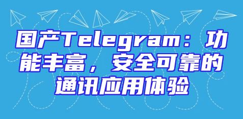 国产Telegram：功能丰富，安全可靠的通讯应用体验