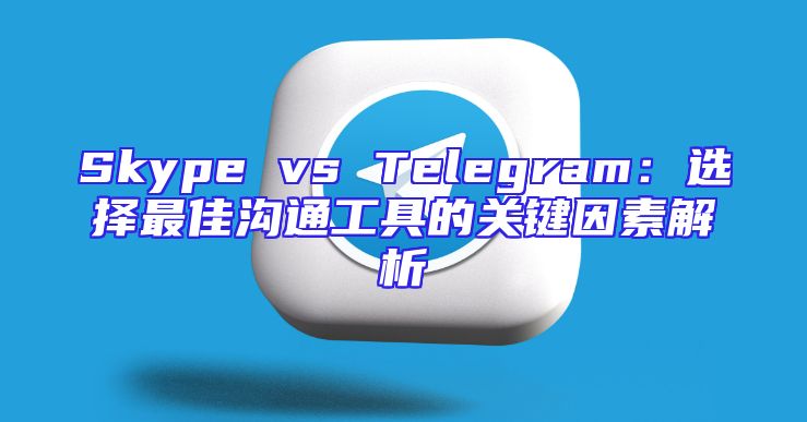 Skype vs Telegram：选择最佳沟通工具的关键因素解析