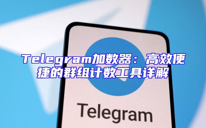Telegram加数器：高效便捷的群组计数工具详解