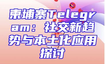 柬埔寨Telegram：社交新趋势与本土化应用探讨