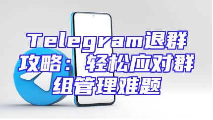 Telegram退群攻略：轻松应对群组管理难题