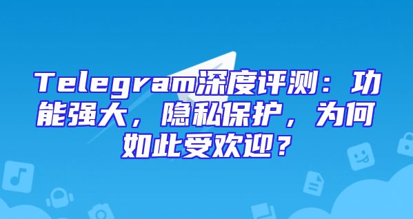 Telegram深度评测：功能强大，隐私保护，为何如此受欢迎？