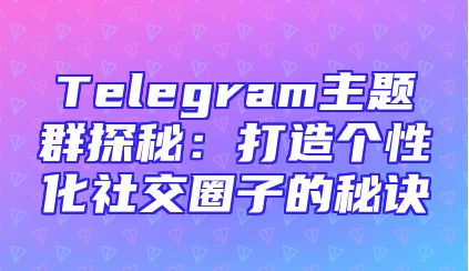 Telegram主题群探秘：打造个性化社交圈子的秘诀
