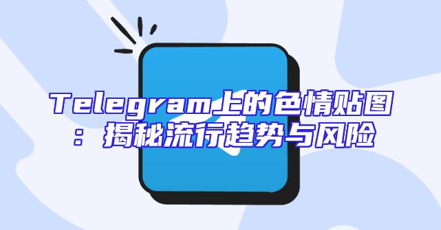 Telegram上的色情贴图：揭秘流行趋势与风险