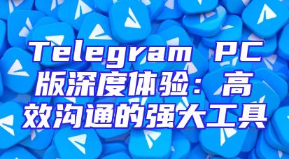 Telegram PC版深度体验：高效沟通的强大工具