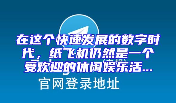 在这个快速发展的数字时代，纸飞机仍然是一个受欢迎的休闲娱乐活...