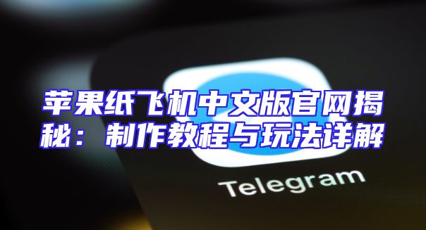苹果纸飞机中文版官网揭秘：制作教程与玩法详解