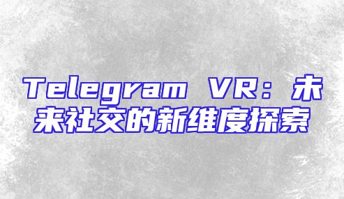 Telegram VR：未来社交的新维度探索