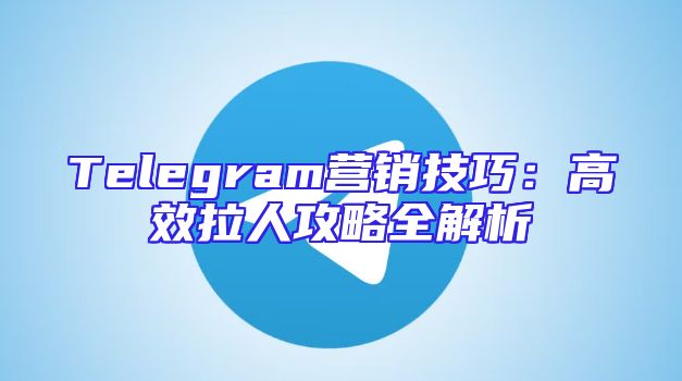 Telegram营销技巧：高效拉人攻略全解析