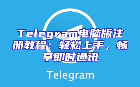 Telegram电脑版注册教程：轻松上手，畅享即时通讯