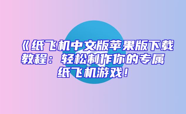 《纸飞机中文版苹果版下载教程：轻松制作你的专属纸飞机游戏！