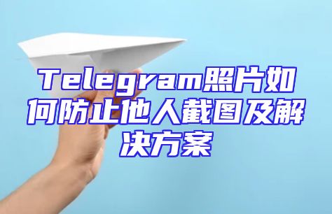 Telegram照片如何防止他人截图及解决方案