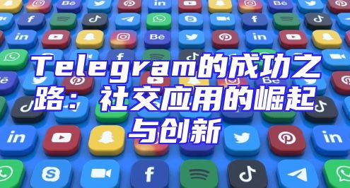 Telegram的成功之路：社交应用的崛起与创新