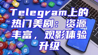 Telegram上的热门美剧：资源丰富，观影体验升级