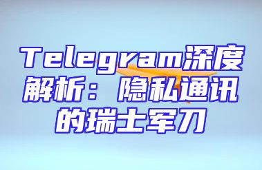 Telegram深度解析：隐私通讯的瑞士军刀