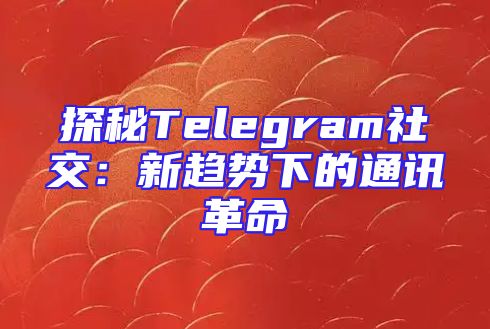 探秘Telegram社交：新趋势下的通讯革命