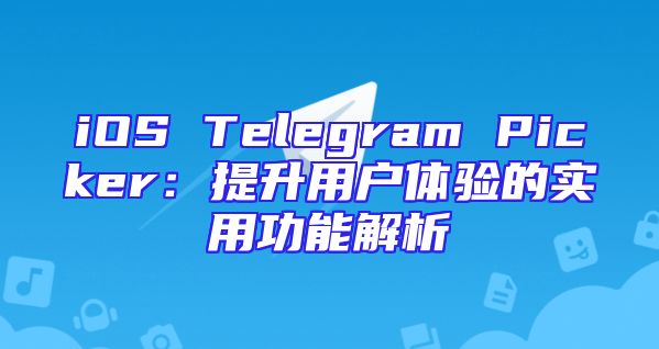 iOS Telegram Picker：提升用户体验的实用功能解析