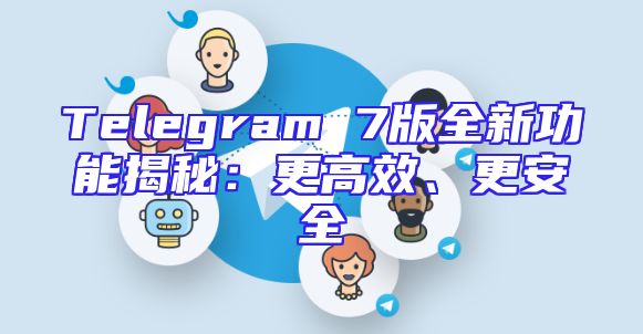 Telegram 7版全新功能揭秘：更高效、更安全