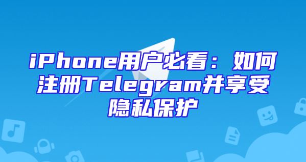 iPhone用户必看：如何注册Telegram并享受隐私保护