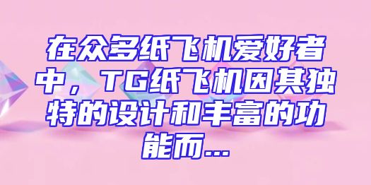在众多纸飞机爱好者中，TG纸飞机因其独特的设计和丰富的功能而...