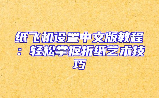 纸飞机设置中文版教程：轻松掌握折纸艺术技巧