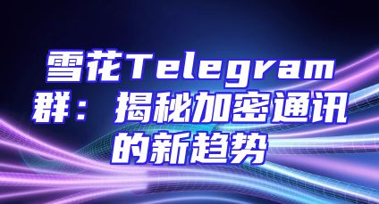 雪花Telegram群：揭秘加密通讯的新趋势