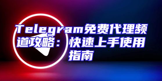 Telegram免费代理频道攻略：快速上手使用指南