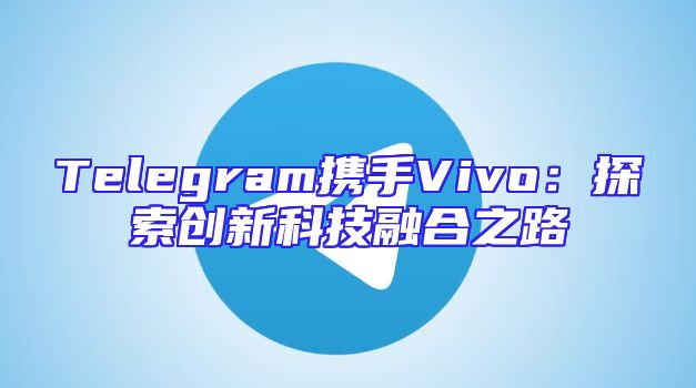 Telegram携手Vivo：探索创新科技融合之路