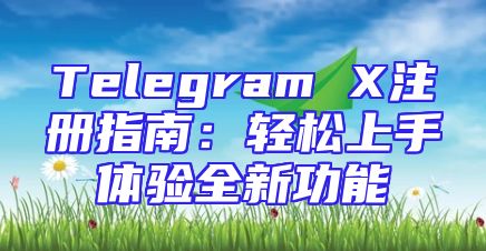 Telegram X注册指南：轻松上手体验全新功能
