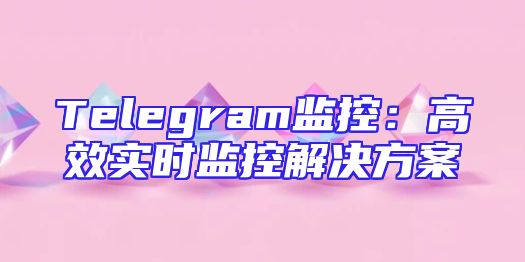 Telegram监控：高效实时监控解决方案