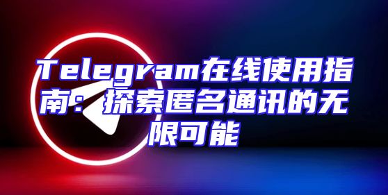 Telegram在线使用指南：探索匿名通讯的无限可能