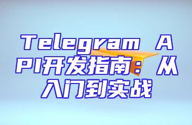 Telegram API开发指南：从入门到实战