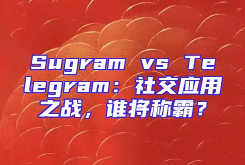 Sugram vs Telegram：社交应用之战，谁将称霸？