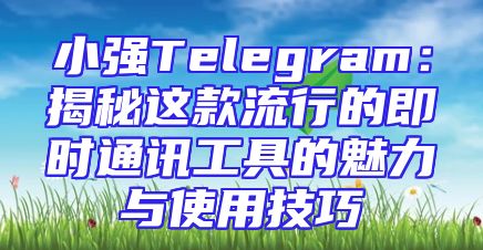 小强Telegram：揭秘这款流行的即时通讯工具的魅力与使用技巧