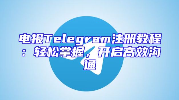 电报Telegram注册教程：轻松掌握，开启高效沟通
