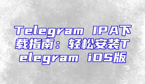 Telegram IPA下载指南：轻松安装Telegram iOS版