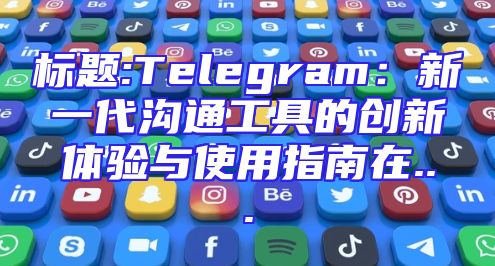 标题:Telegram：新一代沟通工具的创新体验与使用指南在...