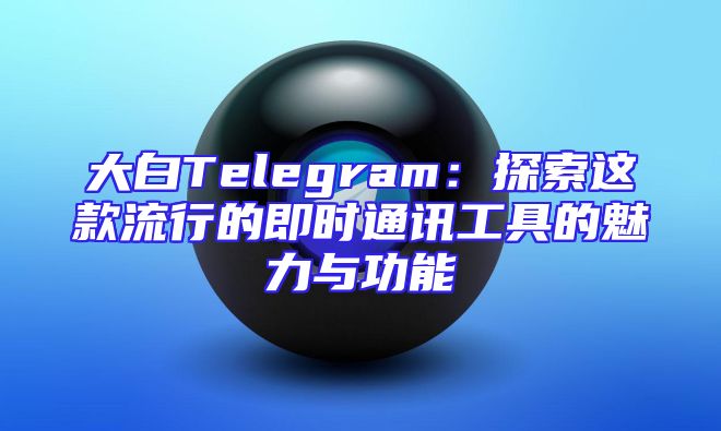 大白Telegram：探索这款流行的即时通讯工具的魅力与功能