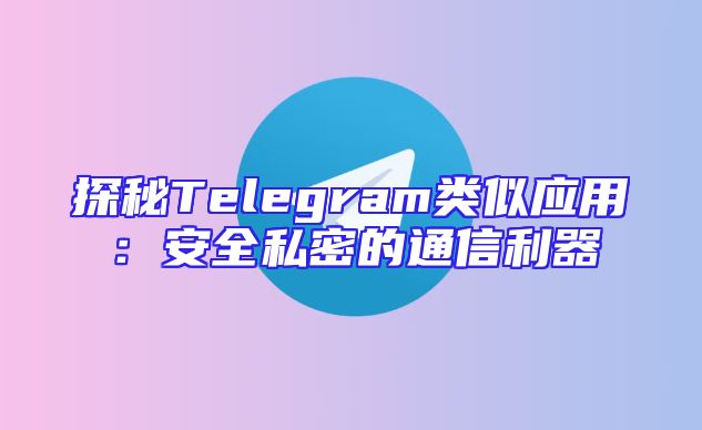 探秘Telegram类似应用：安全私密的通信利器