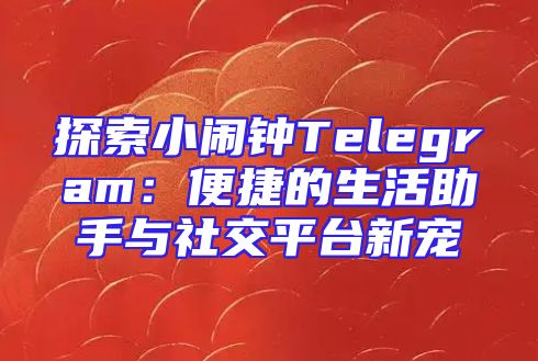 探索小闹钟Telegram：便捷的生活助手与社交平台新宠