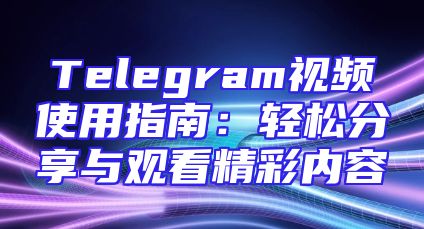 Telegram视频使用指南：轻松分享与观看精彩内容