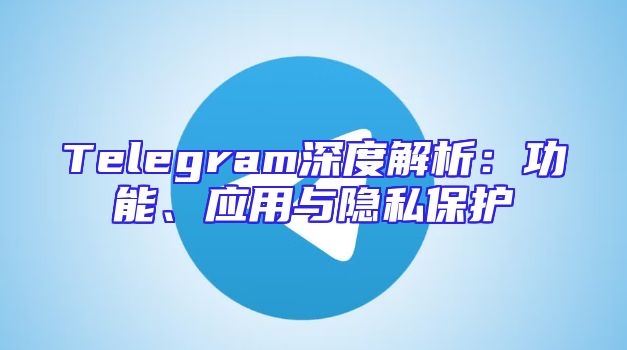 Telegram深度解析：功能、应用与隐私保护