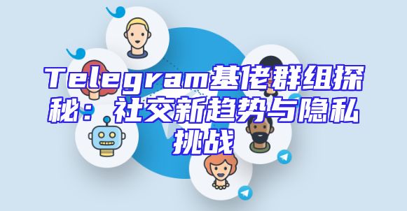 Telegram基佬群组探秘：社交新趋势与隐私挑战
