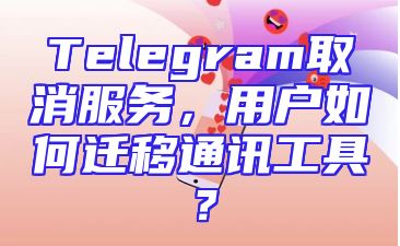 Telegram取消服务，用户如何迁移通讯工具？