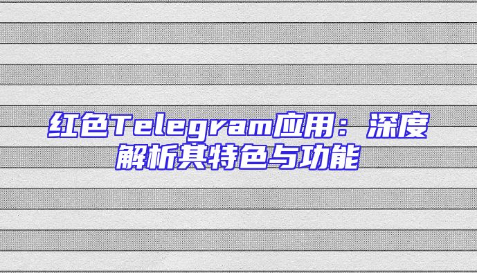 红色Telegram应用：深度解析其特色与功能