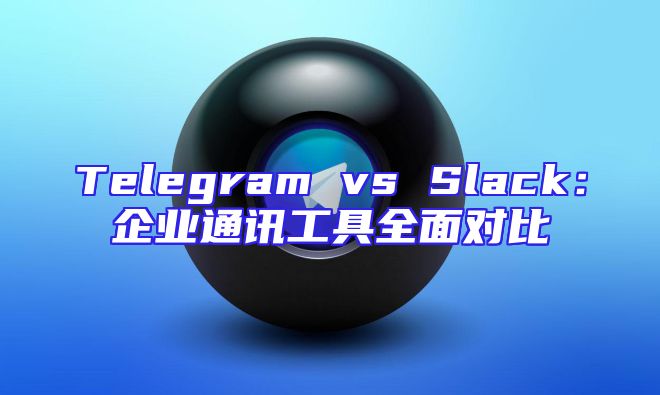 Telegram vs Slack：企业通讯工具全面对比