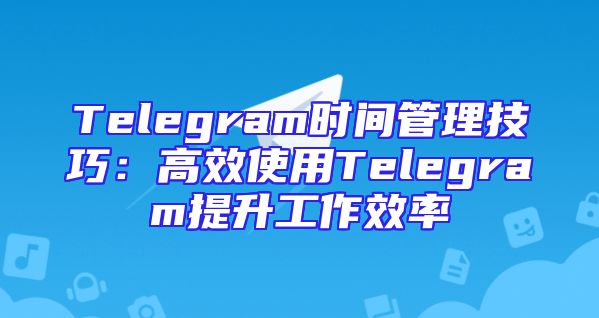 Telegram时间管理技巧：高效使用Telegram提升工作效率